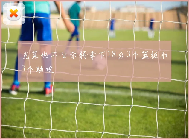 克莱也不甘示弱拿下18分3个篮板和3个助攻