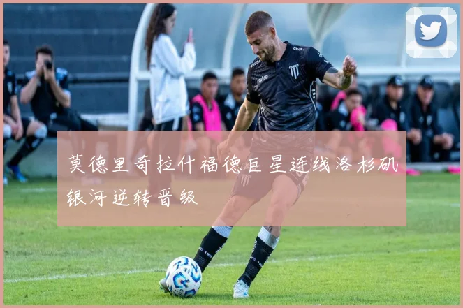 莫德里奇拉什福德巨星连线洛杉矶银河逆转晋级