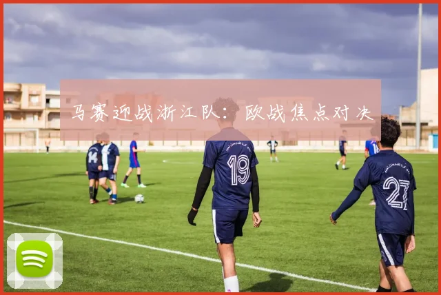 马赛迎战浙江队：欧战焦点对决