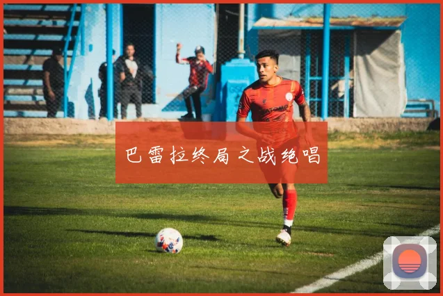巴雷拉终局之战绝唱