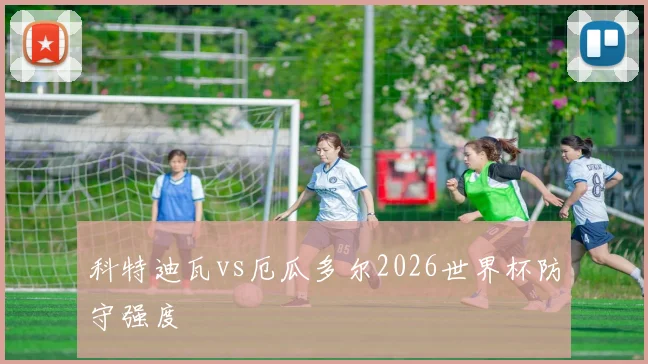 科特迪瓦vs厄瓜多尔2026世界杯防守强度
