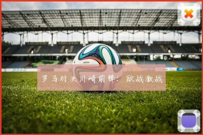 罗马对决川崎前锋：欧战激战