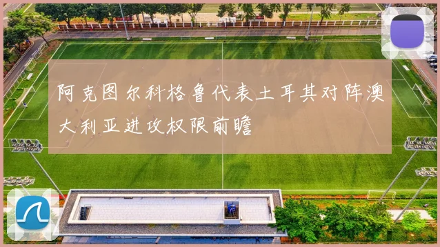 阿克图尔科格鲁代表土耳其对阵澳大利亚进攻权限前瞻