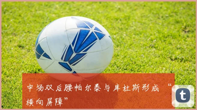 中场双后腰帕尔泰与库杜斯形成 “横向屏障”