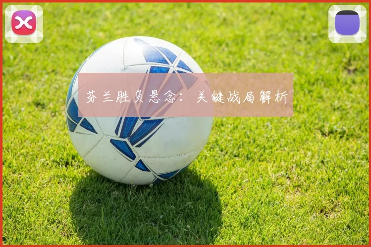 芬兰胜负悬念：关键战局解析