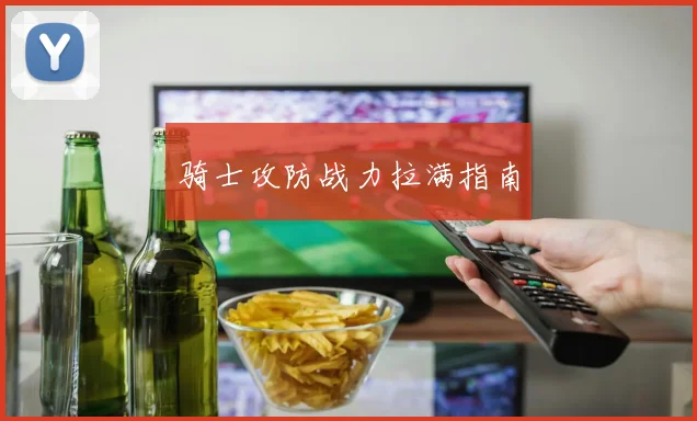 骑士攻防战力拉满指南