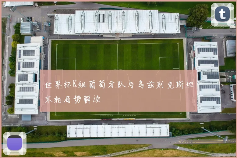 世界杯K组葡萄牙队与乌兹别克斯坦末轮局势解读