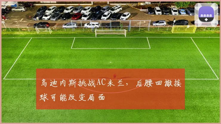 乌迪内斯挑战AC米兰，后腰回撤接球可能改变局面