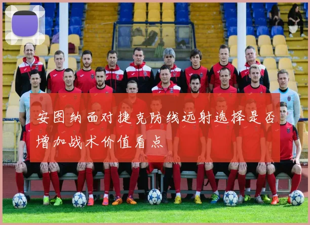 安图纳面对捷克防线远射选择是否增加战术价值看点