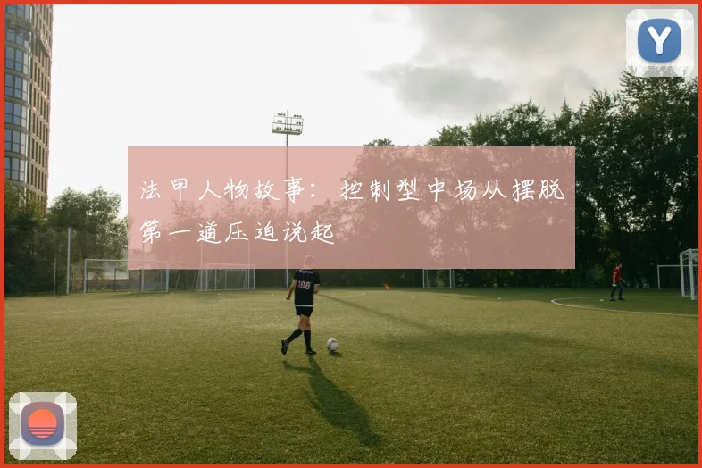 法甲人物故事：控制型中场从摆脱第一道压迫说起