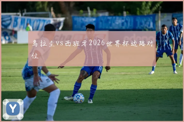 乌拉圭vs西班牙2026世界杯边路对位