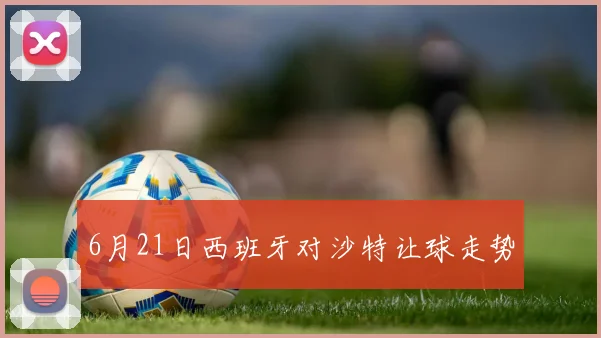 6月21日西班牙对沙特让球走势