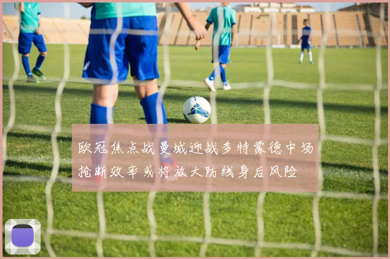 欧冠焦点战曼城迎战多特蒙德中场抢断效率或将放大防线身后风险