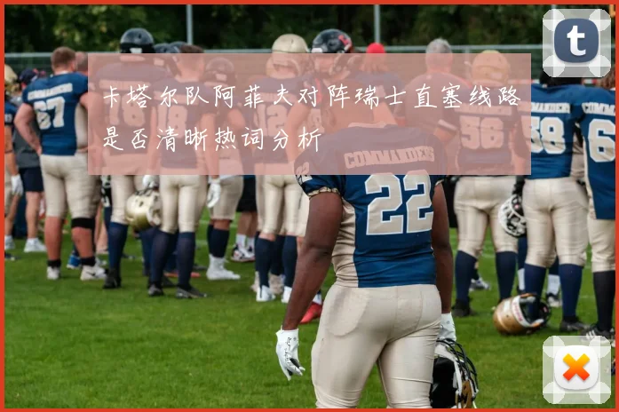 卡塔尔队阿菲夫对阵瑞士直塞线路是否清晰热词分析