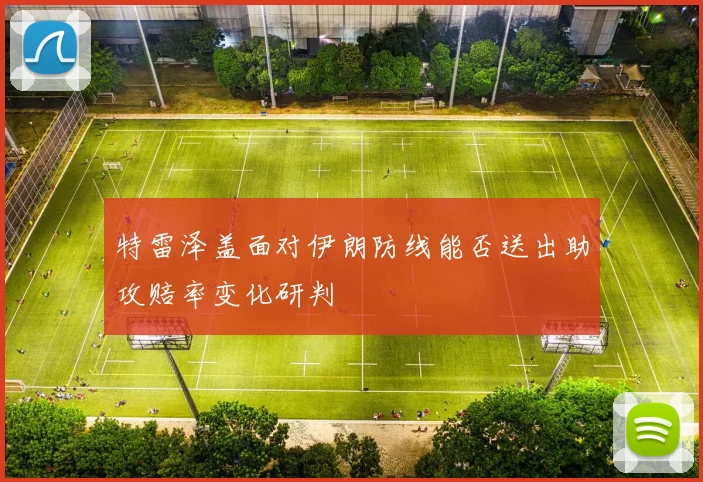 特雷泽盖面对伊朗防线能否送出助攻赔率变化研判