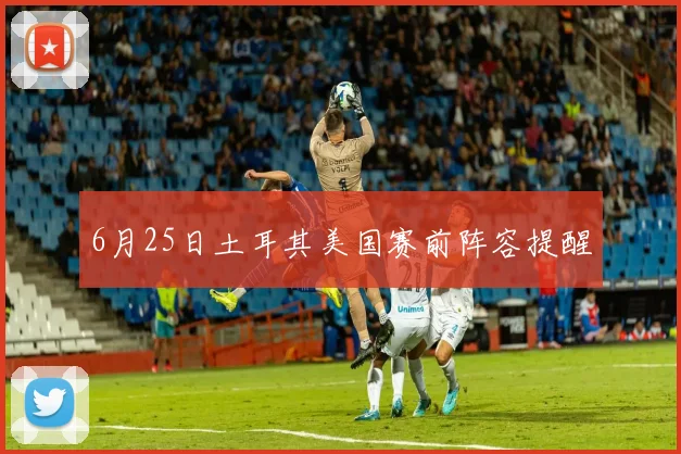 6月25日土耳其美国赛前阵容提醒