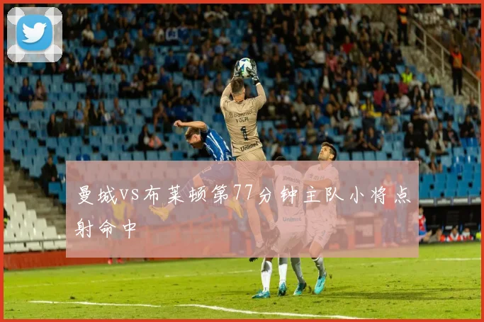 曼城vs布莱顿第77分钟主队小将点射命中