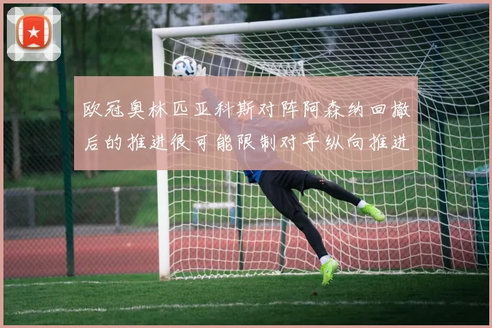 欧冠奥林匹亚科斯对阵阿森纳回撤后的推进很可能限制对手纵向推进