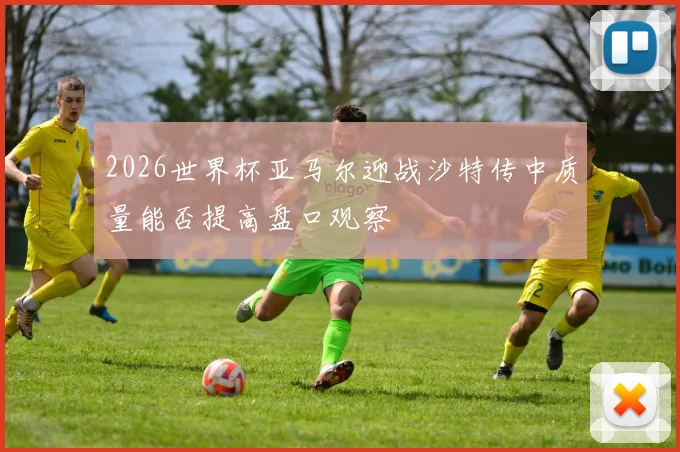 2026世界杯亚马尔迎战沙特传中质量能否提高盘口观察