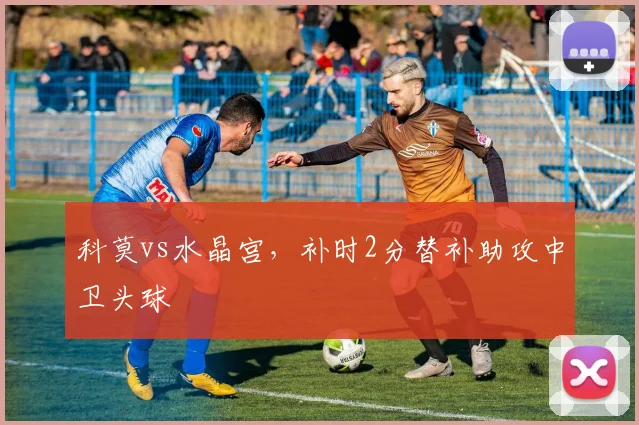 科莫vs水晶宫,补时2分替补助攻中卫头球