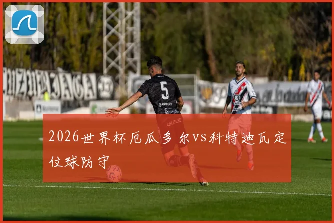 2026世界杯厄瓜多尔vs科特迪瓦定位球防守