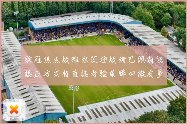 欧冠焦点战维尔茨迎战姆巴佩前场接应方式将直接考验前锋回撤质量
