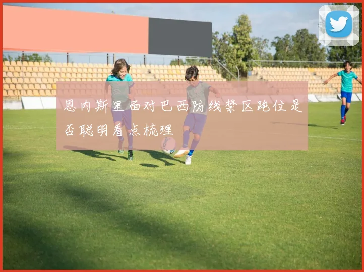 恩内斯里面对巴西防线禁区跑位是否聪明看点梳理