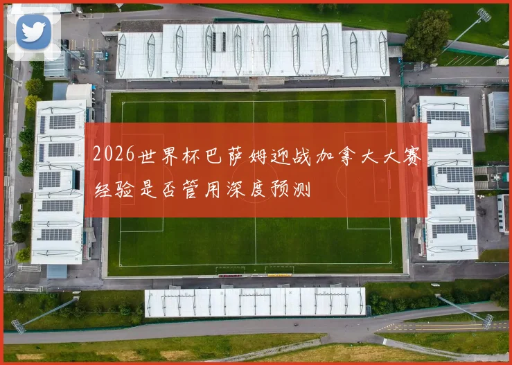 2026世界杯巴萨姆迎战加拿大大赛经验是否管用深度预测