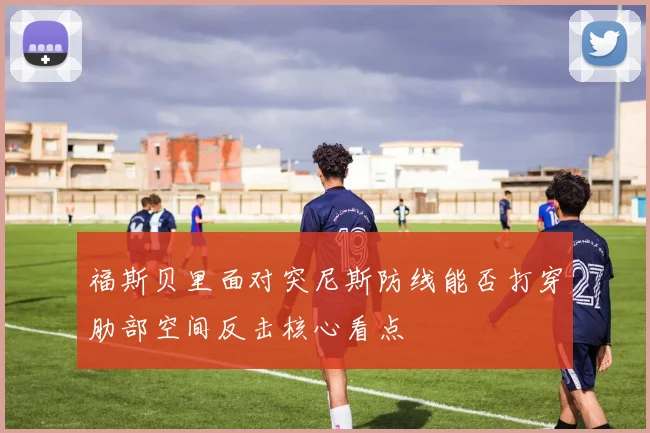 福斯贝里面对突尼斯防线能否打穿肋部空间反击核心看点