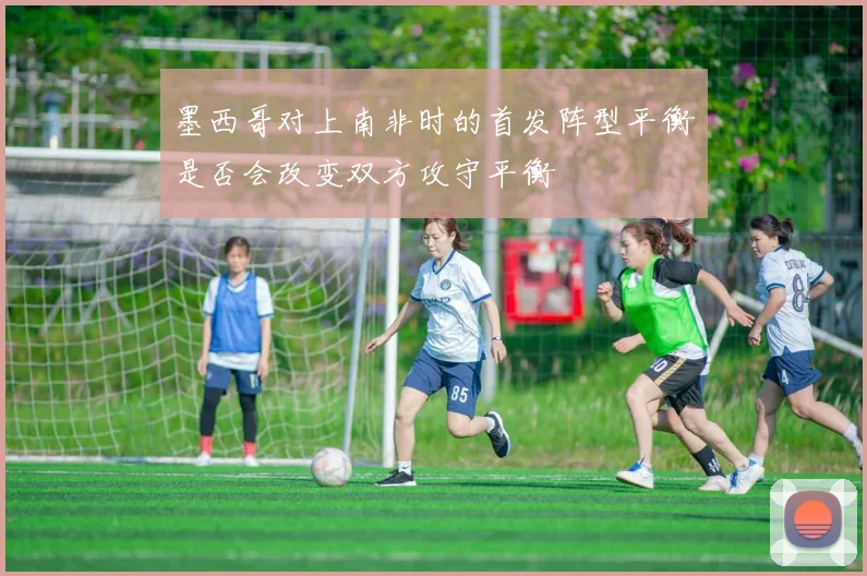 墨西哥对上南非时的首发阵型平衡是否会改变双方攻守平衡