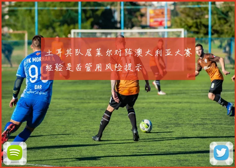 土耳其队居莱尔对阵澳大利亚大赛经验是否管用风险提示