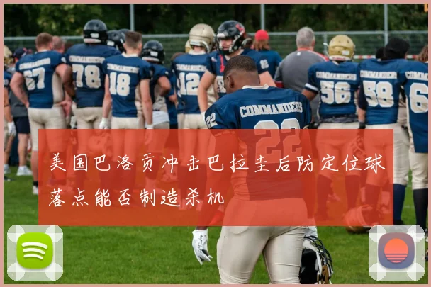 美国巴洛贡冲击巴拉圭后防定位球落点能否制造杀机
